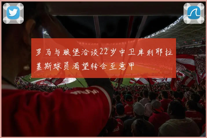 罗马与狼堡洽谈22岁中卫库利耶拉基斯球员渴望转会至意甲