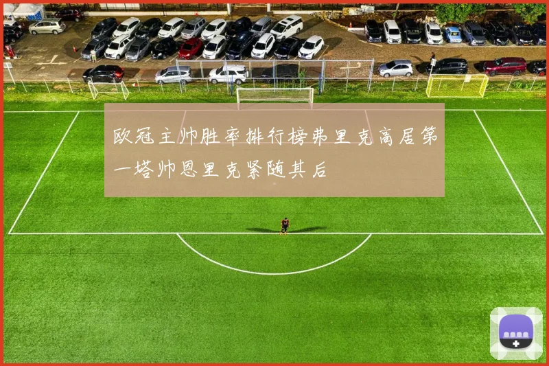 欧冠主帅胜率排行榜弗里克高居第一塔帅恩里克紧随其后