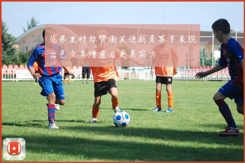 范弗里特称赞谢泼德新秀赛季表现出色今年增重后更具实力
