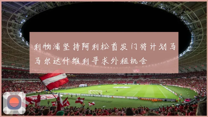利物浦坚持阿利松首发门将计划马马尔达什维利寻求外租机会