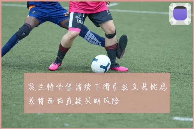 莫兰特价值持续下滑引发交易忧虑或将面临直接买断风险