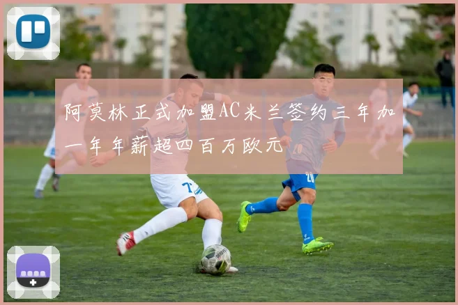 阿莫林正式加盟AC米兰签约三年加一年年薪超四百万欧元