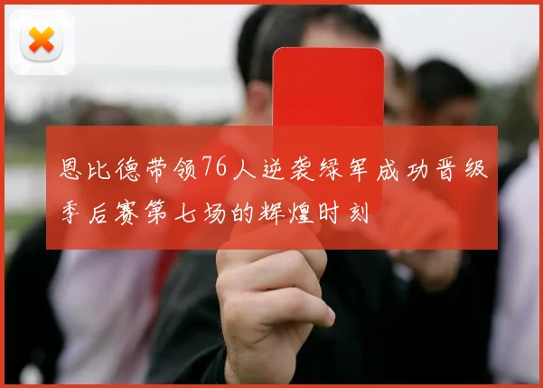 恩比德带领76人逆袭绿军成功晋级季后赛第七场的辉煌时刻