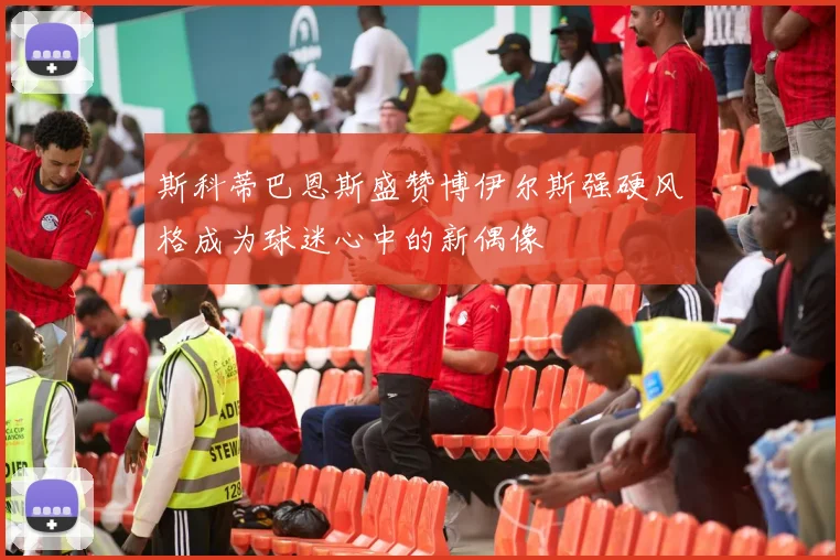 斯科蒂巴恩斯盛赞博伊尔斯强硬风格成为球迷心中的新偶像