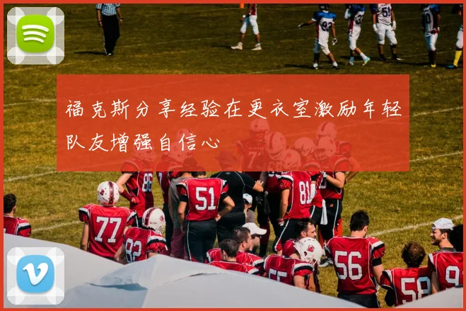 福克斯分享经验在更衣室激励年轻队友增强自信心