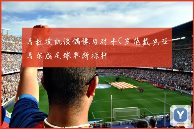 马杜埃凯谈偶像与对手C罗范戴克亚马尔成足球界新标杆