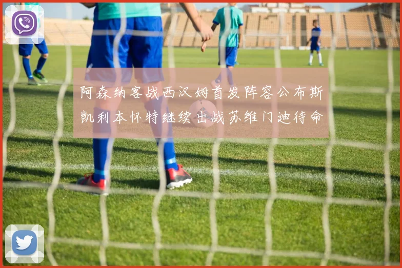 阿森纳客战西汉姆首发阵容公布斯凯利本怀特继续出战苏维门迪待命替补