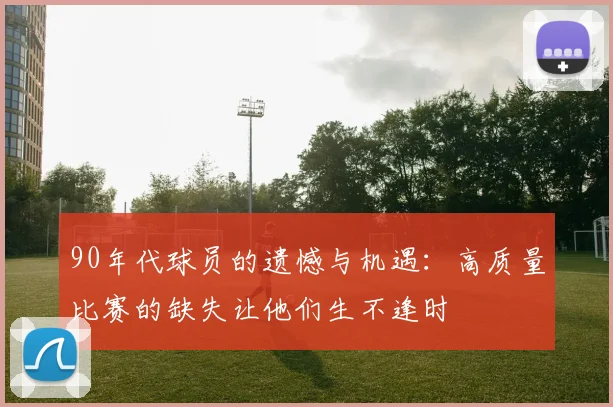 90年代球员的遗憾与机遇：高质量比赛的缺失让他们生不逢时