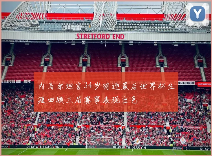 内马尔坦言34岁将迎最后世界杯生涯回顾三届赛事表现出色