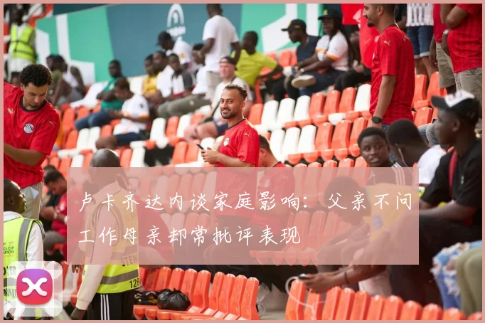 卢卡齐达内谈家庭影响：父亲不问工作母亲却常批评表现
