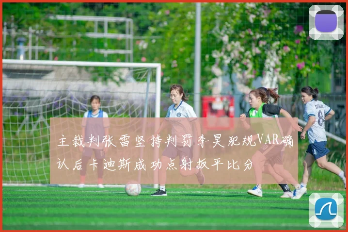 主裁判张雷坚持判罚李昊犯规VAR确认后卡迪斯成功点射扳平比分
