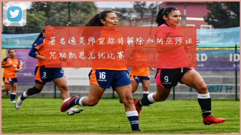 著名通灵师宣称将解除加纳巫师诅咒助凯恩无忧比赛