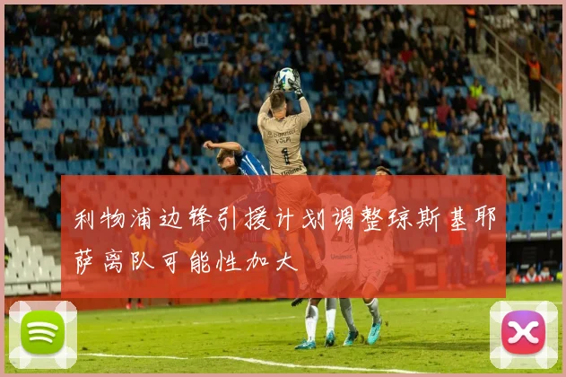 利物浦边锋引援计划调整琼斯基耶萨离队可能性加大