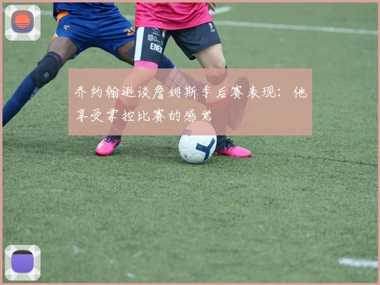 乔约翰逊谈詹姆斯季后赛表现：他享受掌控比赛的感觉