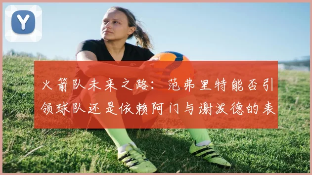 火箭队未来之路：范弗里特能否引领球队还是依赖阿门与谢泼德的表现